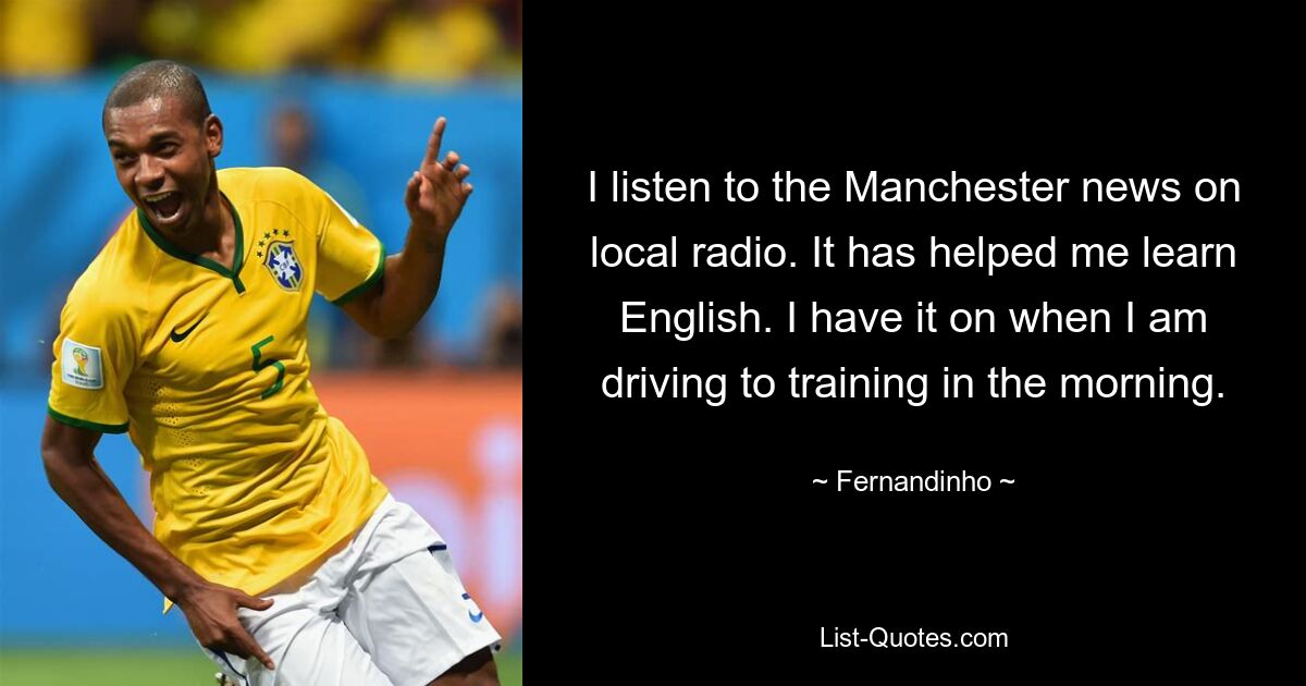 I listen to the Manchester news on local radio. It has helped me learn English. I have it on when I am driving to training in the morning. — © Fernandinho