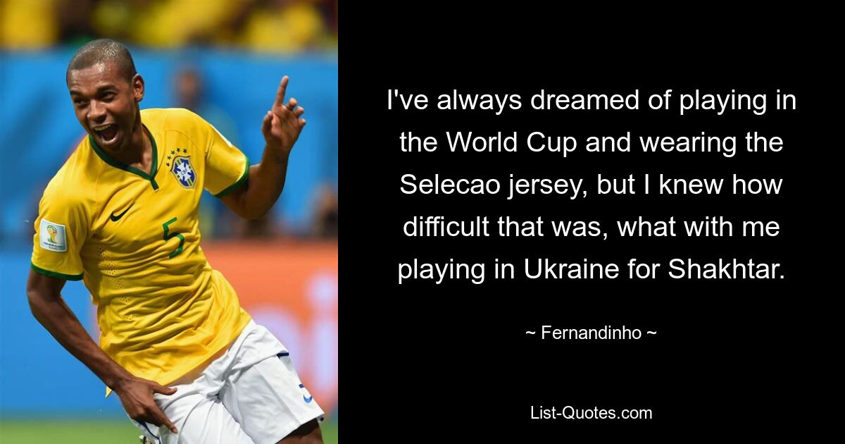 I've always dreamed of playing in the World Cup and wearing the Selecao jersey, but I knew how difficult that was, what with me playing in Ukraine for Shakhtar. — © Fernandinho