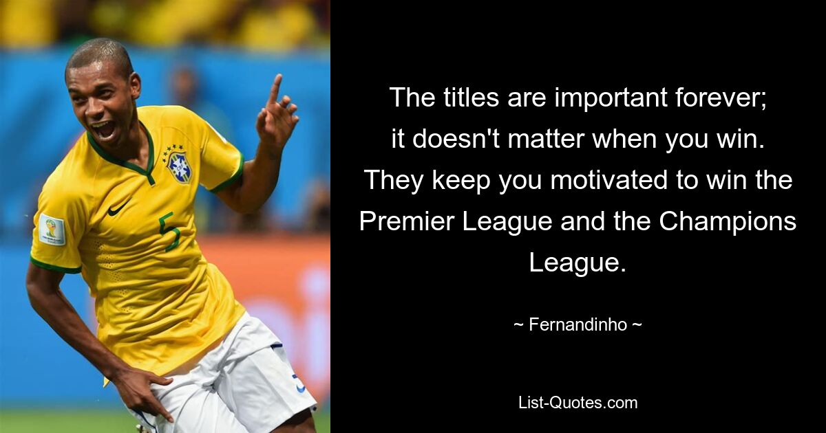 The titles are important forever; it doesn't matter when you win. They keep you motivated to win the Premier League and the Champions League. — © Fernandinho