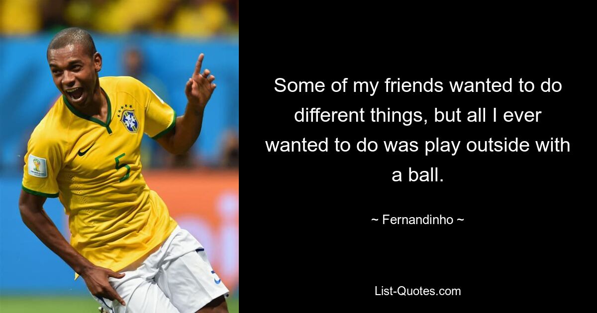 Some of my friends wanted to do different things, but all I ever wanted to do was play outside with a ball. — © Fernandinho