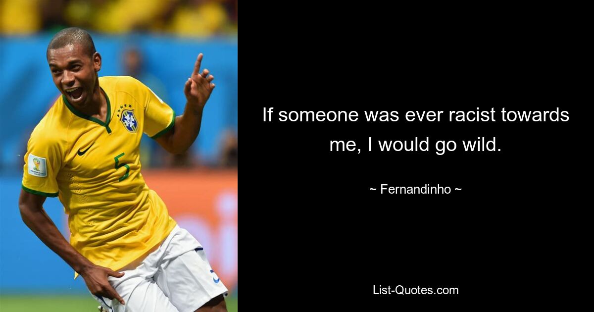 If someone was ever racist towards me, I would go wild. — © Fernandinho