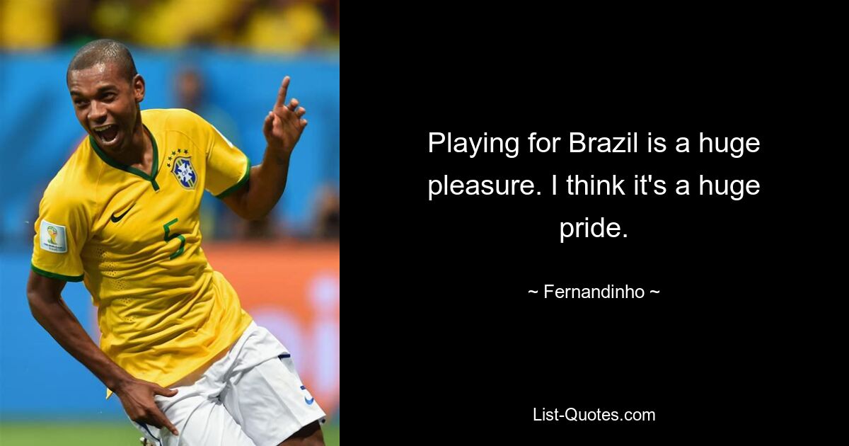 Playing for Brazil is a huge pleasure. I think it's a huge pride. — © Fernandinho