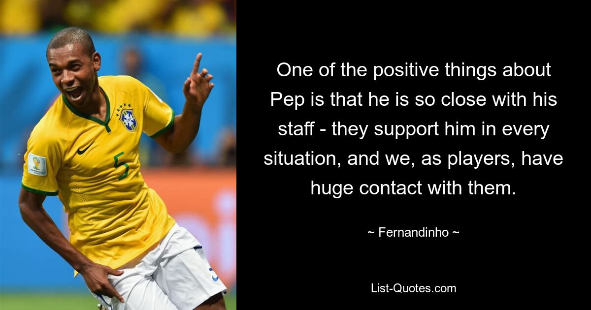 One of the positive things about Pep is that he is so close with his staff - they support him in every situation, and we, as players, have huge contact with them. — © Fernandinho