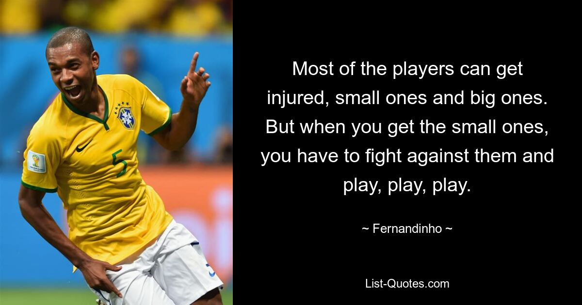 Most of the players can get injured, small ones and big ones. But when you get the small ones, you have to fight against them and play, play, play. — © Fernandinho