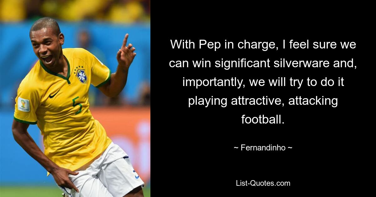 With Pep in charge, I feel sure we can win significant silverware and, importantly, we will try to do it playing attractive, attacking football. — © Fernandinho