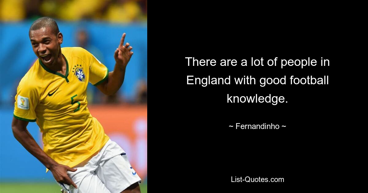 There are a lot of people in England with good football knowledge. — © Fernandinho