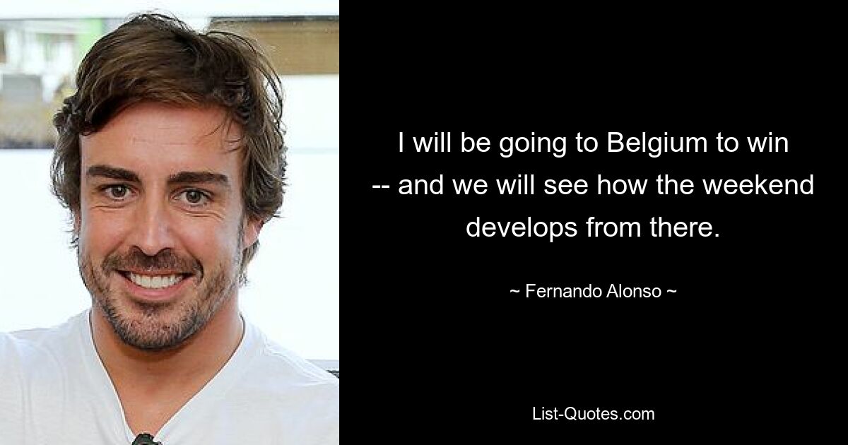 I will be going to Belgium to win -- and we will see how the weekend develops from there. — © Fernando Alonso