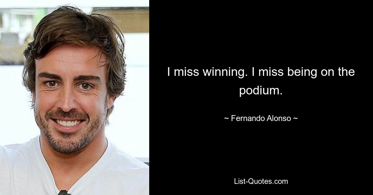 I miss winning. I miss being on the podium. — © Fernando Alonso