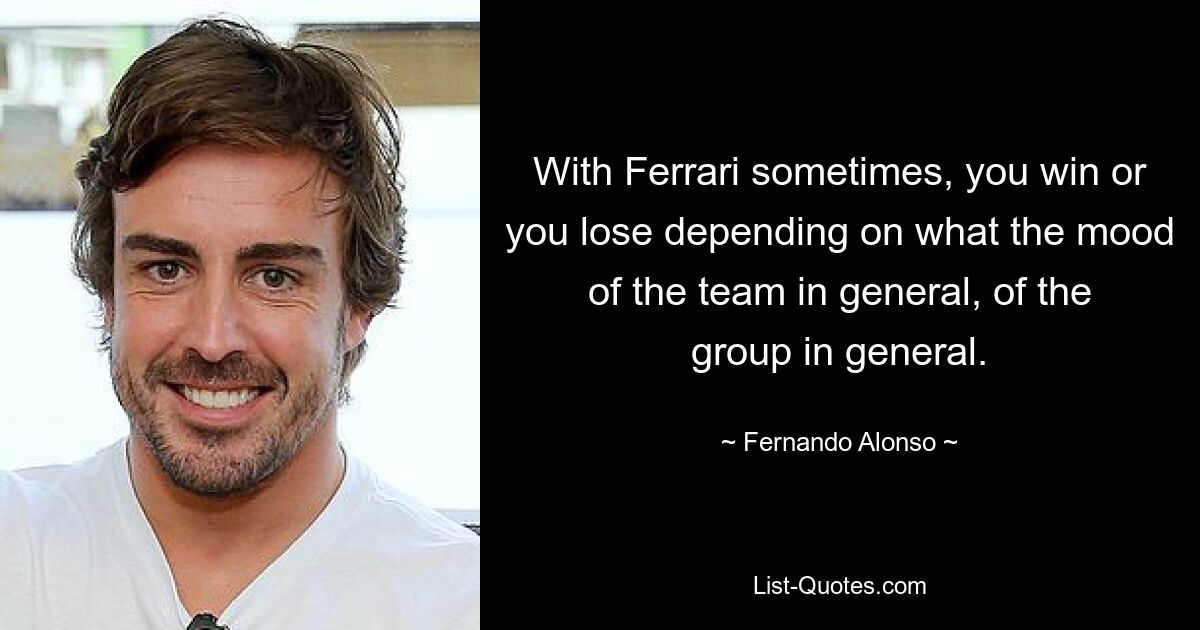 With Ferrari sometimes, you win or you lose depending on what the mood of the team in general, of the group in general. — © Fernando Alonso