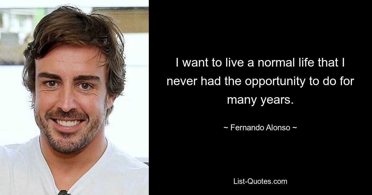 I want to live a normal life that I never had the opportunity to do for many years. — © Fernando Alonso