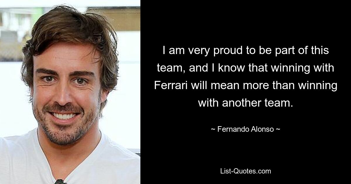 Ich bin sehr stolz, Teil dieses Teams zu sein, und ich weiß, dass ein Sieg mit Ferrari mehr bedeutet als ein Sieg mit einem anderen Team. — © Fernando Alonso 