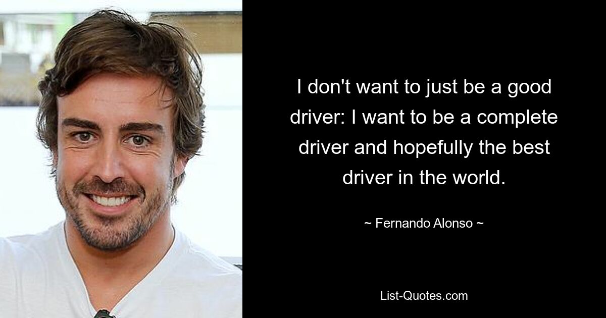 I don't want to just be a good driver: I want to be a complete driver and hopefully the best driver in the world. — © Fernando Alonso