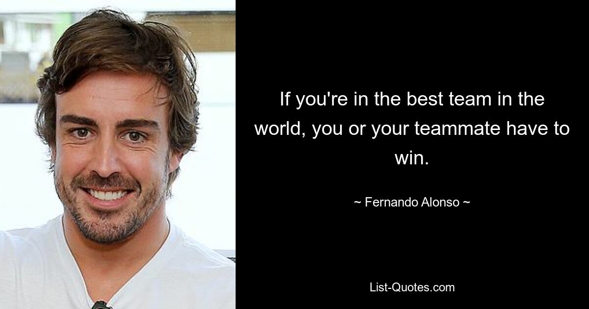 If you're in the best team in the world, you or your teammate have to win. — © Fernando Alonso