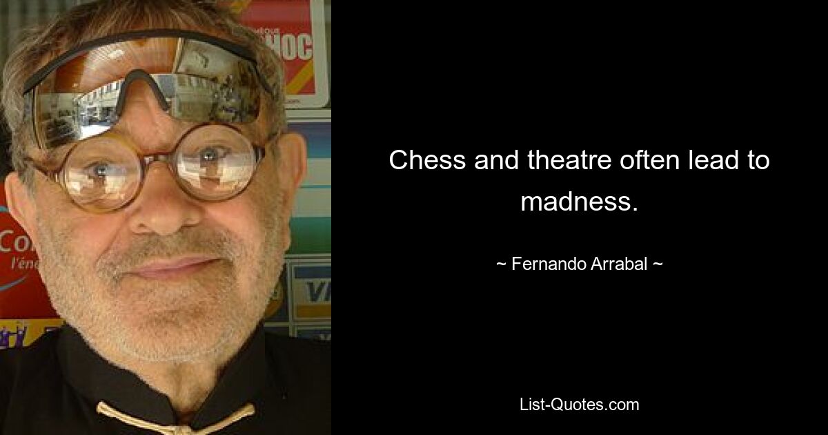 Chess and theatre often lead to madness. — © Fernando Arrabal