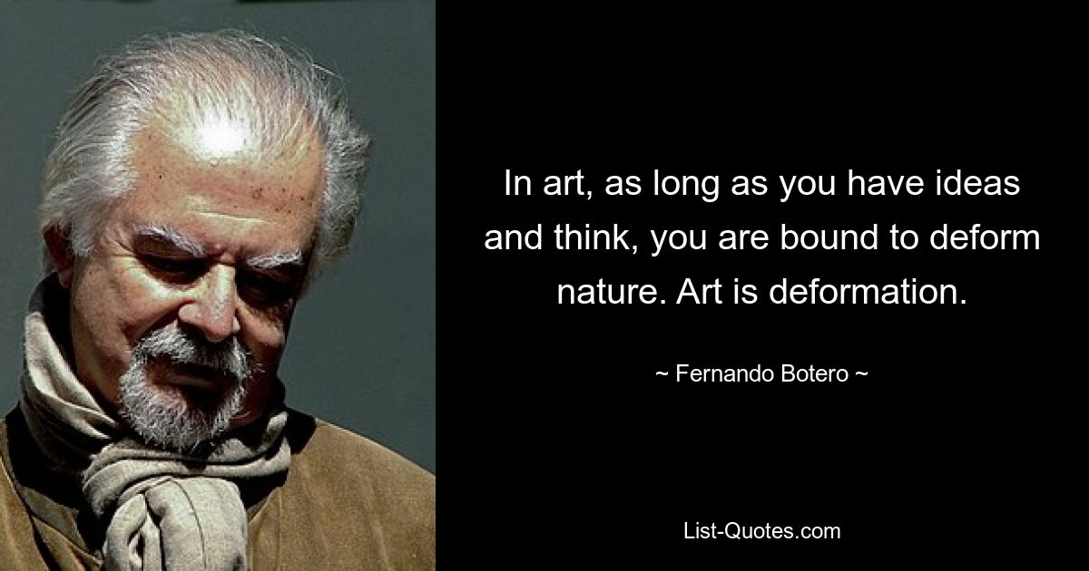 In art, as long as you have ideas and think, you are bound to deform nature. Art is deformation. — © Fernando Botero