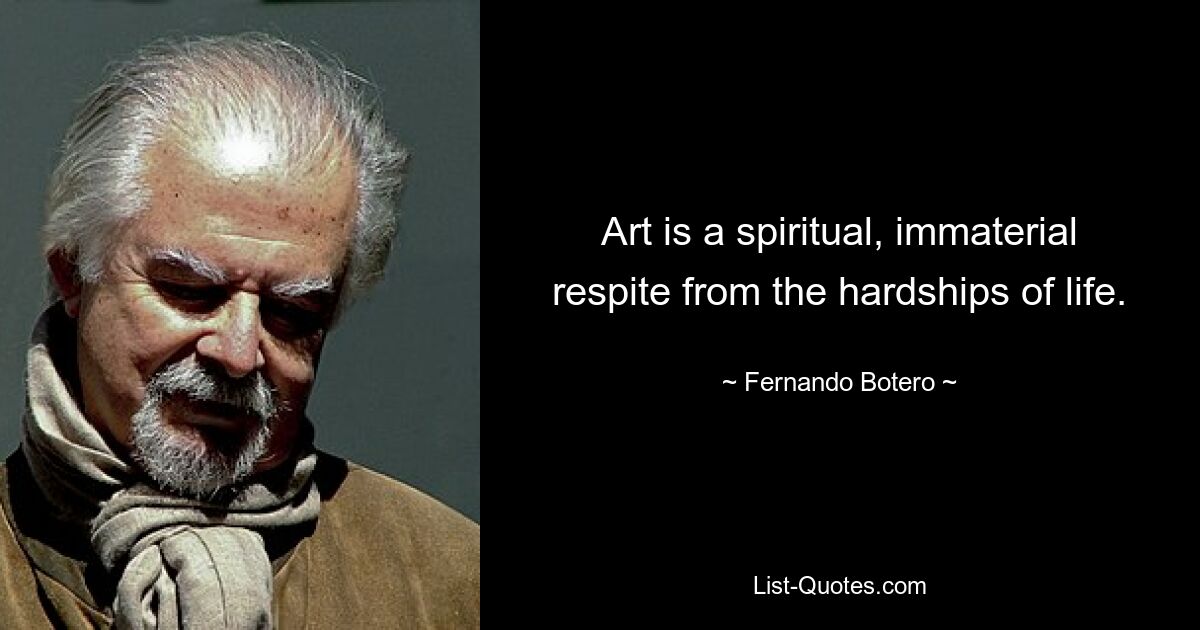 Art is a spiritual, immaterial respite from the hardships of life. — © Fernando Botero