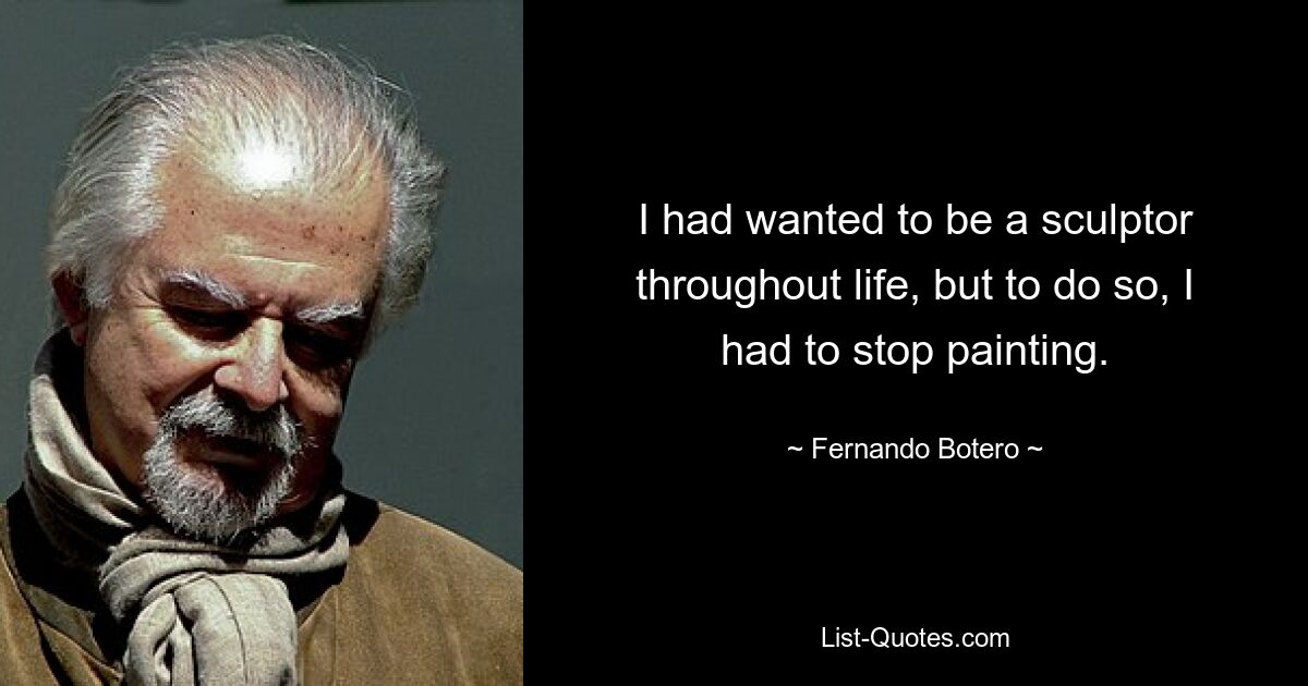 I had wanted to be a sculptor throughout life, but to do so, I had to stop painting. — © Fernando Botero