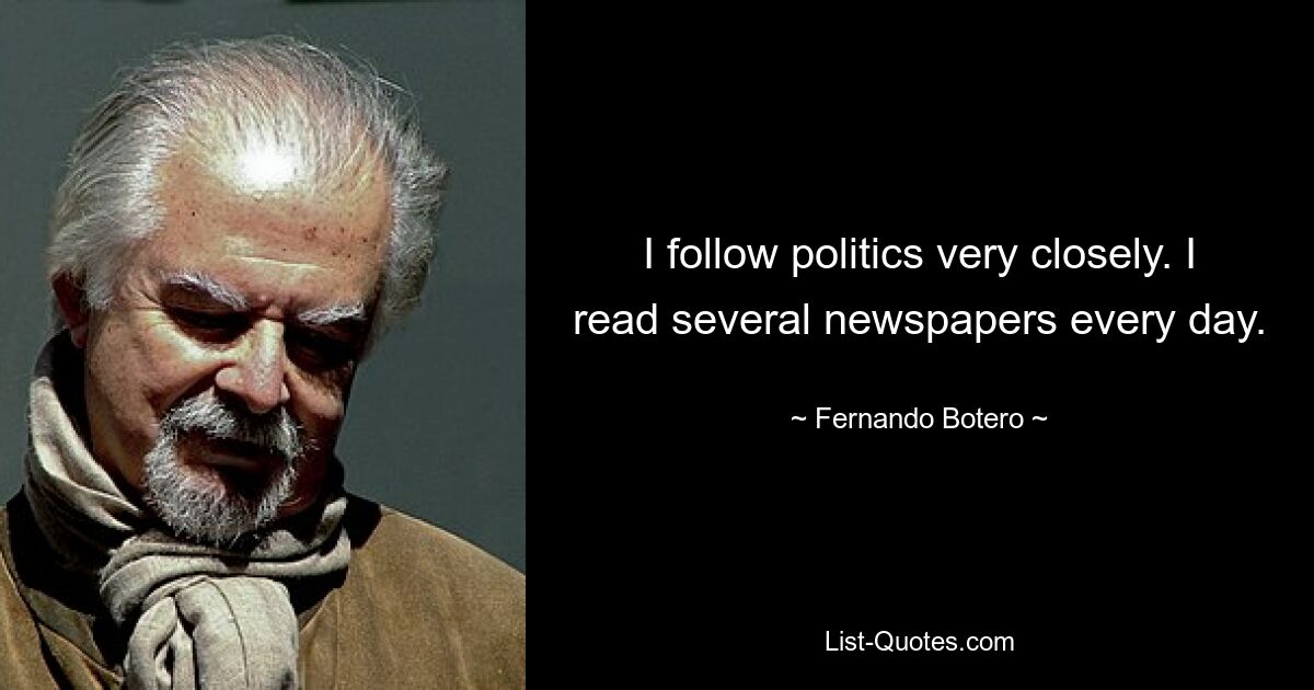 I follow politics very closely. I read several newspapers every day. — © Fernando Botero