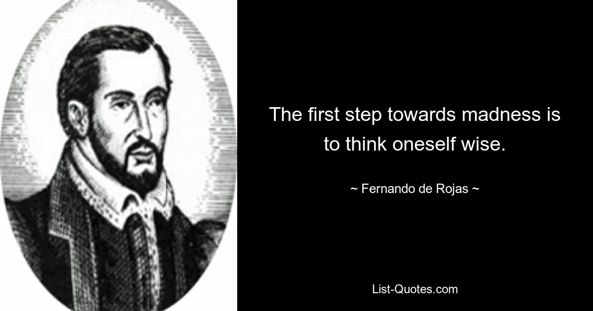 The first step towards madness is to think oneself wise. — © Fernando de Rojas