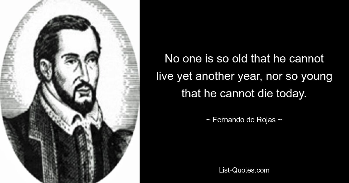 No one is so old that he cannot live yet another year, nor so young that he cannot die today. — © Fernando de Rojas