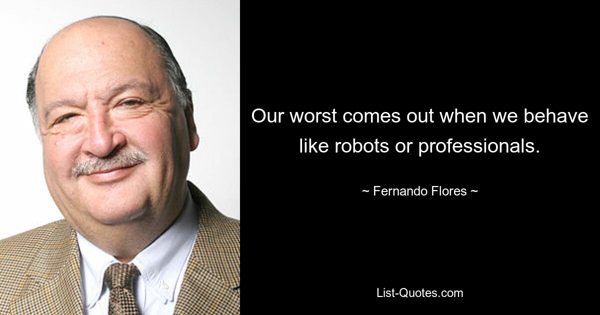 Our worst comes out when we behave like robots or professionals. — © Fernando Flores