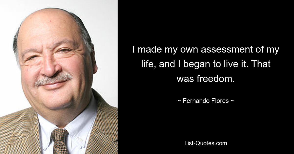 I made my own assessment of my life, and I began to live it. That was freedom. — © Fernando Flores