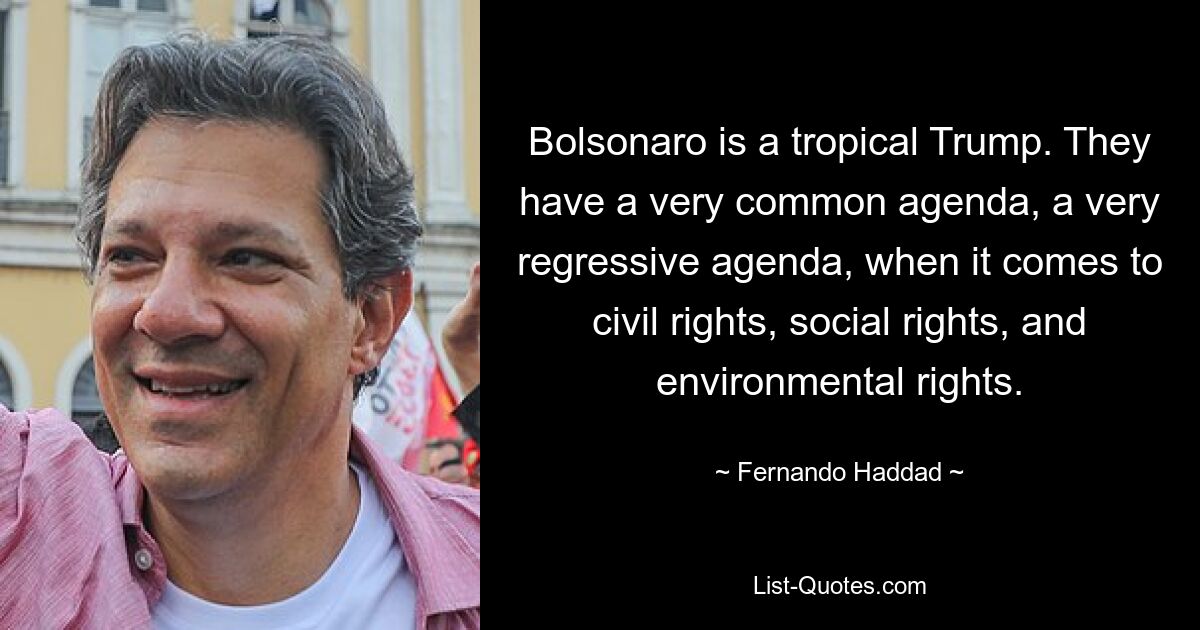 Bolsonaro is a tropical Trump. They have a very common agenda, a very regressive agenda, when it comes to civil rights, social rights, and environmental rights. — © Fernando Haddad