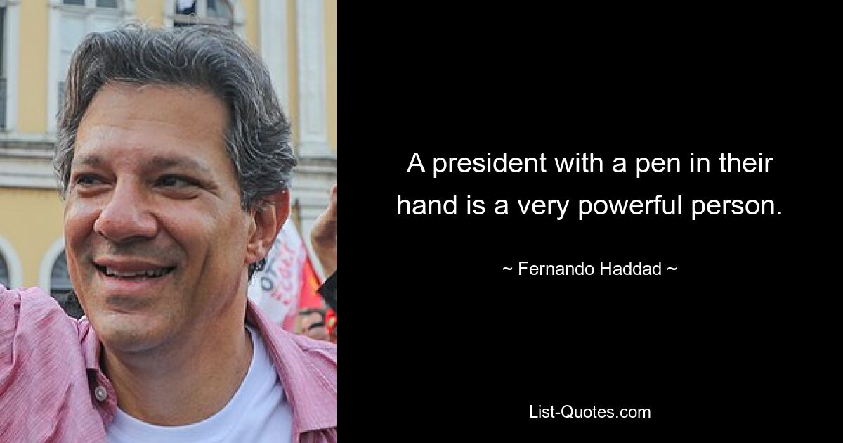 A president with a pen in their hand is a very powerful person. — © Fernando Haddad