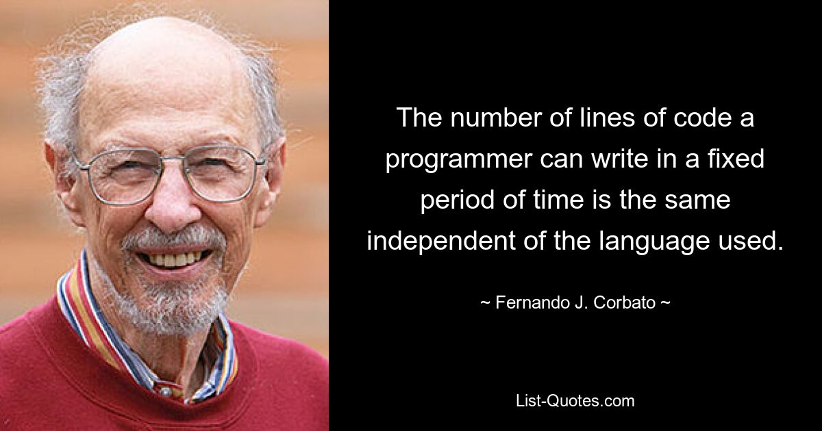 The number of lines of code a programmer can write in a fixed period of time is the same independent of the language used. — © Fernando J. Corbato