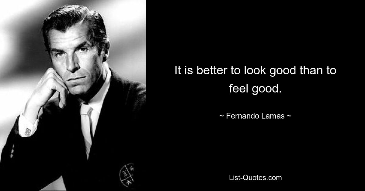 It is better to look good than to feel good. — © Fernando Lamas