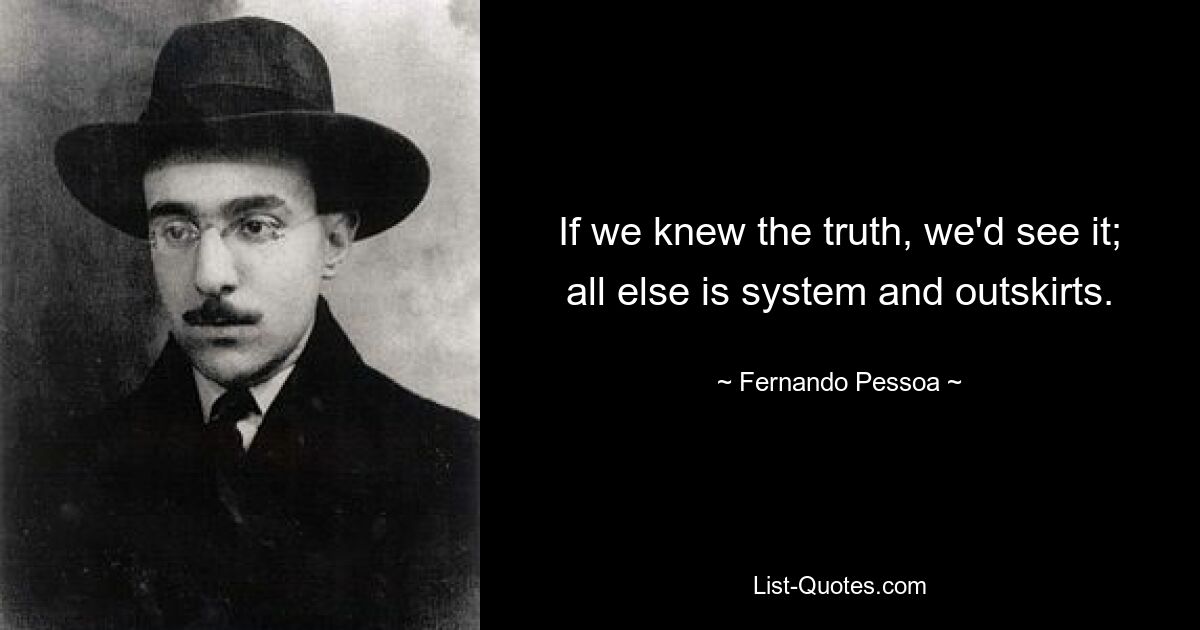 If we knew the truth, we'd see it; all else is system and outskirts. — © Fernando Pessoa