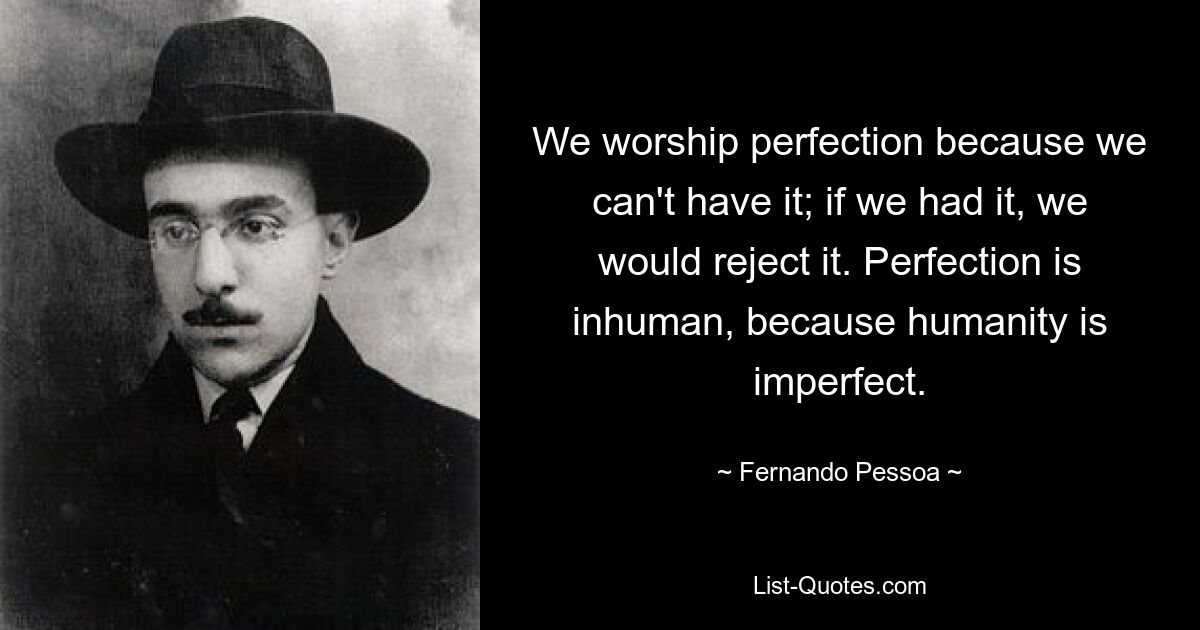 We worship perfection because we can't have it; if we had it, we would reject it. Perfection is inhuman, because humanity is imperfect. — © Fernando Pessoa