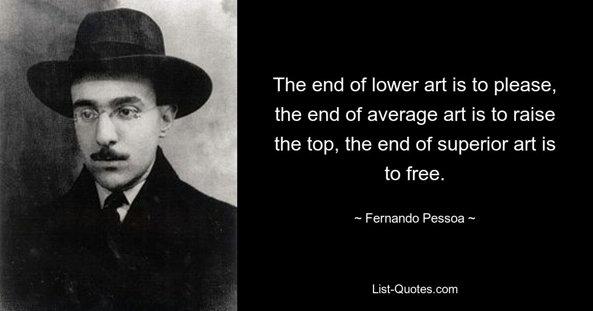 The end of lower art is to please, the end of average art is to raise the top, the end of superior art is to free. — © Fernando Pessoa