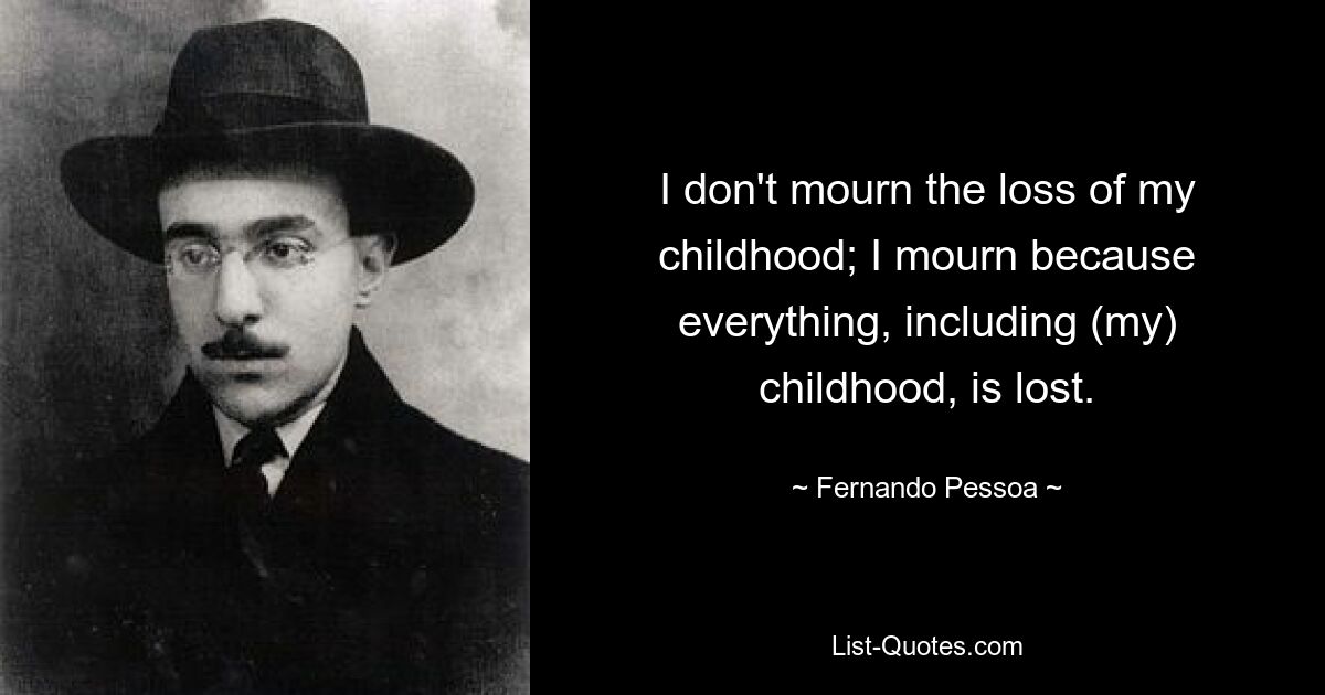 I don't mourn the loss of my childhood; I mourn because everything, including (my) childhood, is lost. — © Fernando Pessoa