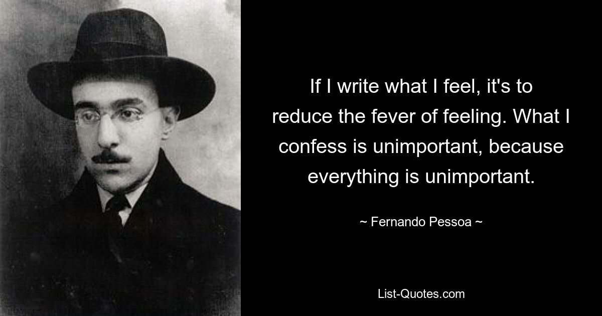 If I write what I feel, it's to reduce the fever of feeling. What I confess is unimportant, because everything is unimportant. — © Fernando Pessoa