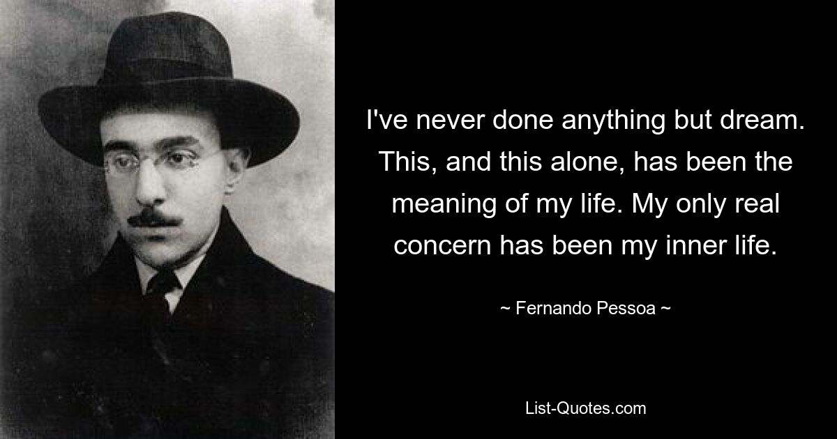 I've never done anything but dream. This, and this alone, has been the meaning of my life. My only real concern has been my inner life. — © Fernando Pessoa