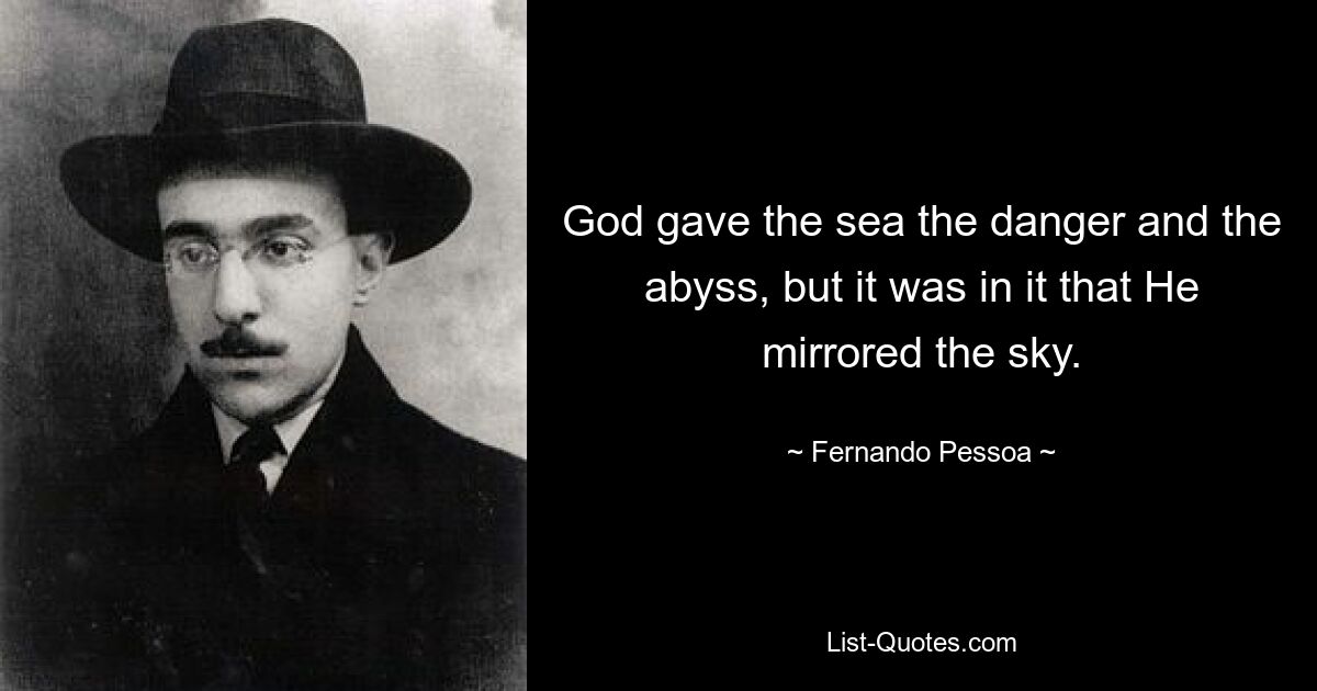 God gave the sea the danger and the abyss, but it was in it that He mirrored the sky. — © Fernando Pessoa