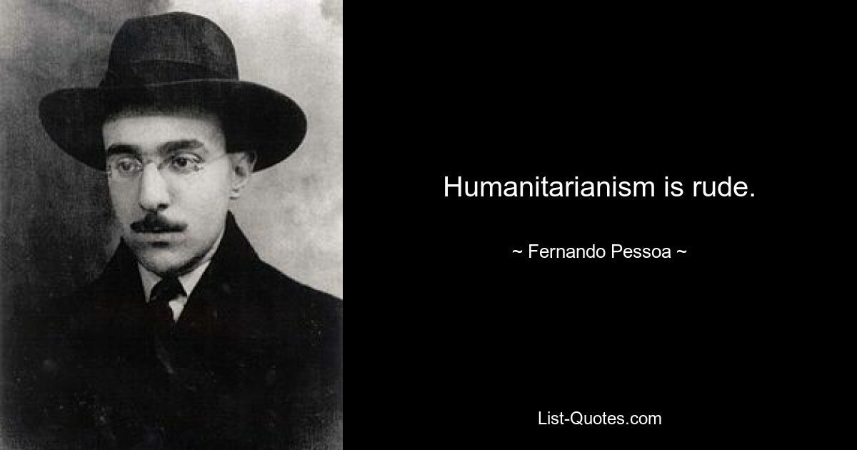 Humanitarianism is rude. — © Fernando Pessoa