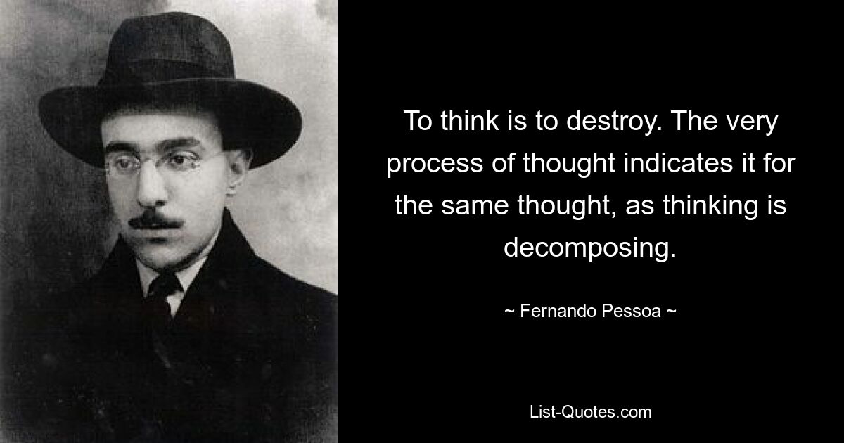 To think is to destroy. The very process of thought indicates it for the same thought, as thinking is decomposing. — © Fernando Pessoa