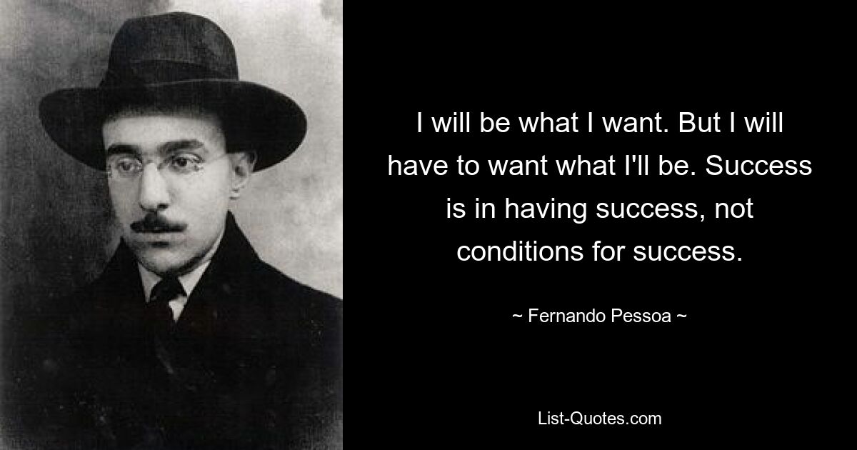 I will be what I want. But I will have to want what I'll be. Success is in having success, not conditions for success. — © Fernando Pessoa