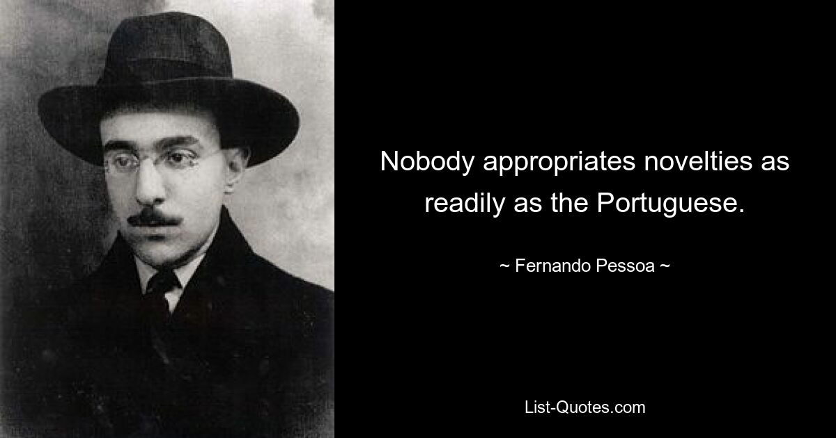 Nobody appropriates novelties as readily as the Portuguese. — © Fernando Pessoa