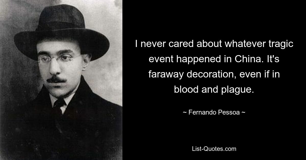 I never cared about whatever tragic event happened in China. It's faraway decoration, even if in blood and plague. — © Fernando Pessoa