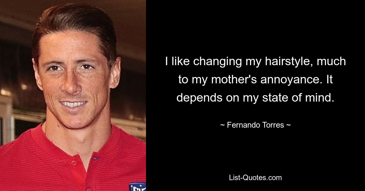 I like changing my hairstyle, much to my mother's annoyance. It depends on my state of mind. — © Fernando Torres