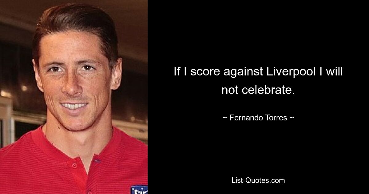 If I score against Liverpool I will not celebrate. — © Fernando Torres