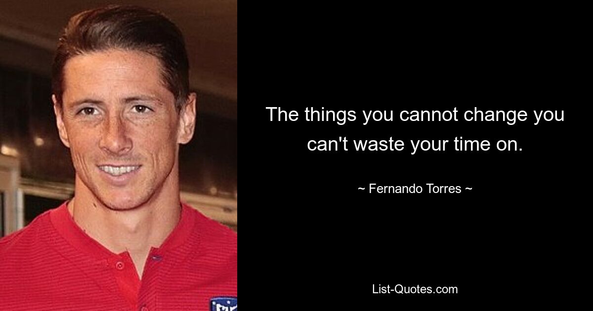 The things you cannot change you can't waste your time on. — © Fernando Torres