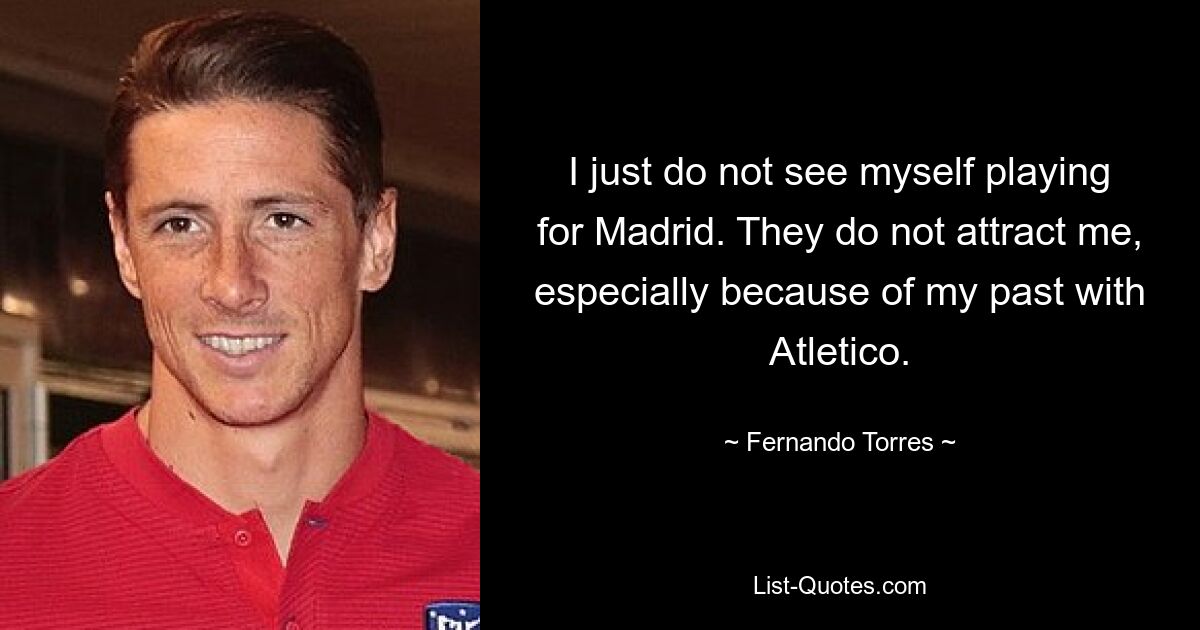 I just do not see myself playing for Madrid. They do not attract me, especially because of my past with Atletico. — © Fernando Torres