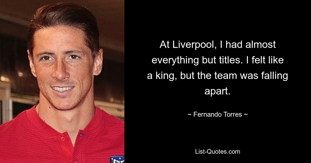 At Liverpool, I had almost everything but titles. I felt like a king, but the team was falling apart. — © Fernando Torres