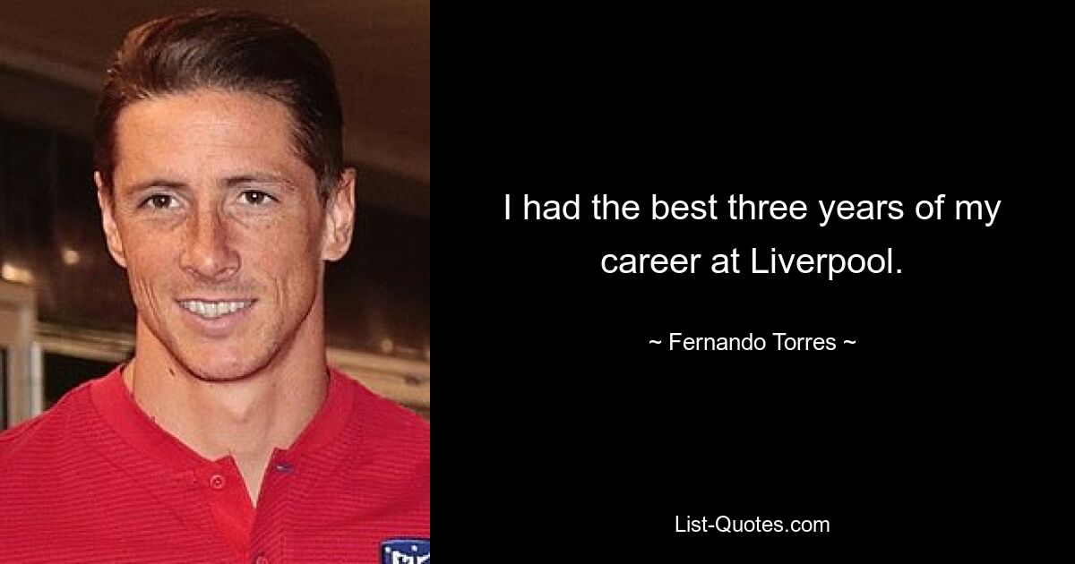 I had the best three years of my career at Liverpool. — © Fernando Torres