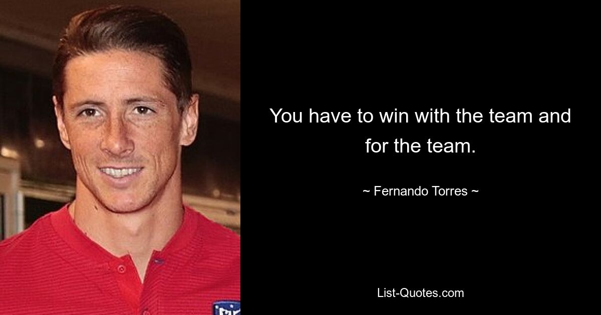 You have to win with the team and for the team. — © Fernando Torres