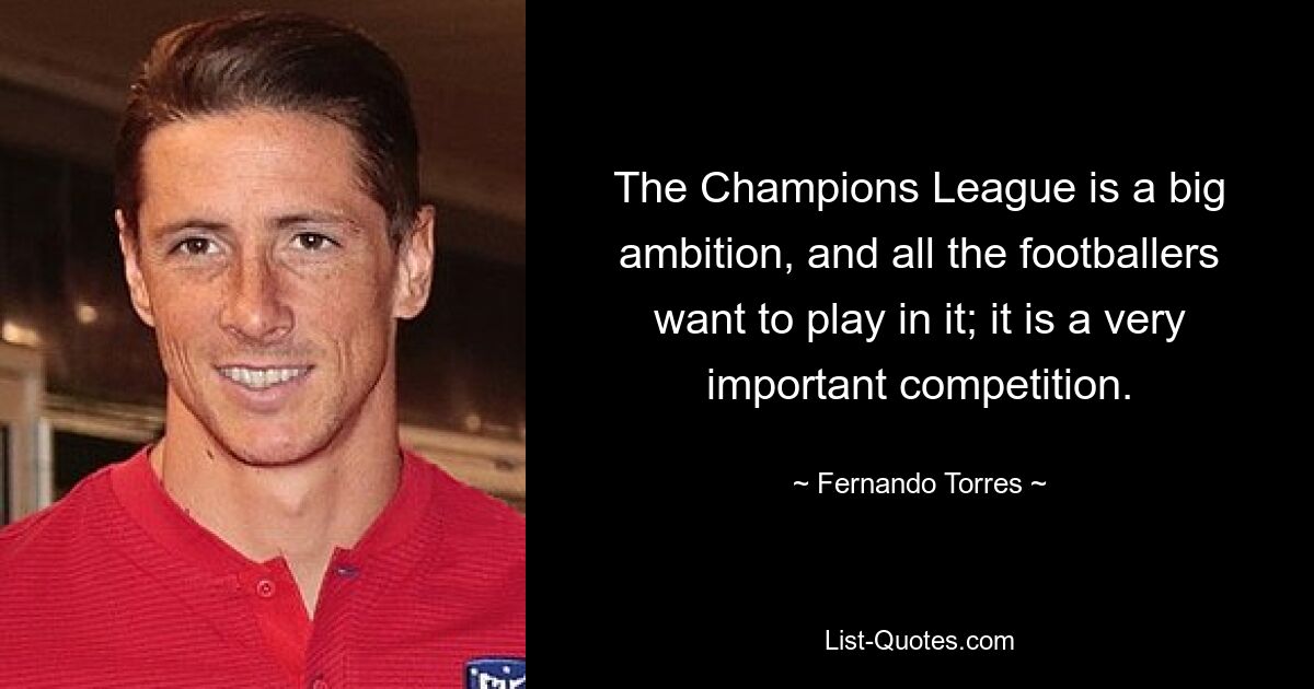 The Champions League is a big ambition, and all the footballers want to play in it; it is a very important competition. — © Fernando Torres